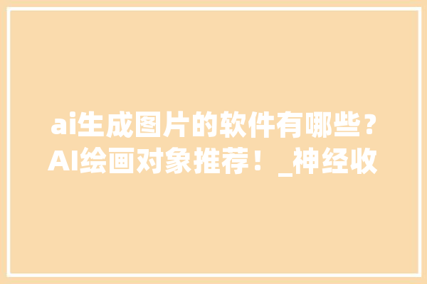 ai生成图片的软件有哪些？AI绘画对象推荐！_神经收集_本身的 云服务