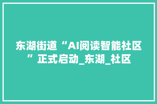 东湖街道“AI阅读智能社区”正式启动_东湖_社区
