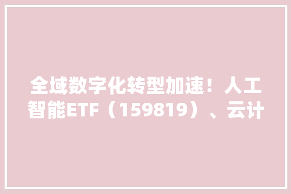 全域数字化转型加速！人工智能ETF（159819）、云计算ETF（516510）等产品构造家当链龙头_人工智能_家当 绘影字幕