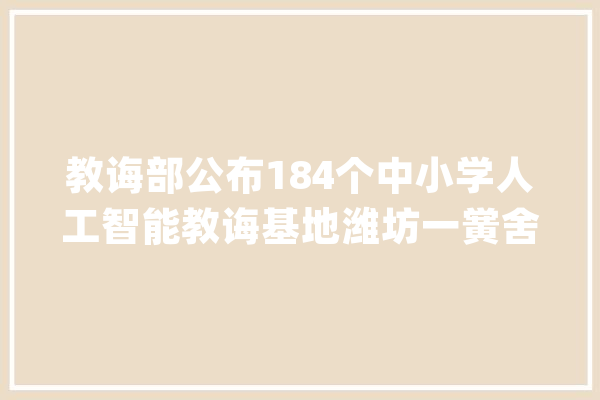 教诲部公布184个中小学人工智能教诲基地潍坊一黉舍入选_人工智能_中小学 计算机