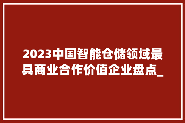 2023中国智能仓储领域最具商业合作价值企业盘点_机械人_智能 绘影字幕