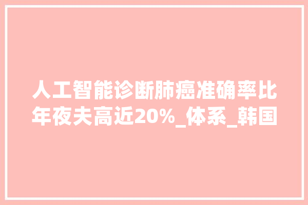 人工智能诊断肺癌准确率比年夜夫高近20%_体系_韩国 智能助手