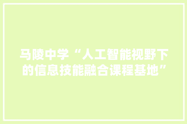 马陵中学“人工智能视野下的信息技能融合课程基地”入选宿迁市根本教诲内涵培植项目_项目_基地 智能问答