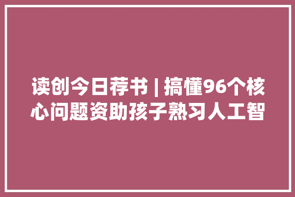 读创今日荐书 | 搞懂96个核心问题资助孩子熟习人工智能_人工智能_工作 智能助手