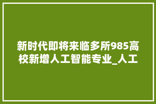新时代即将来临多所985高校新增人工智能专业_人工智能_专业 AI快讯