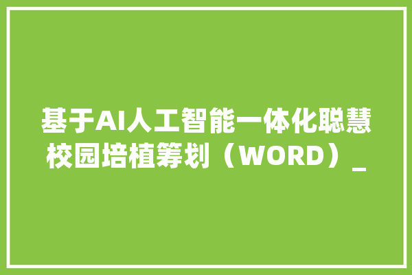 基于AI人工智能一体化聪慧校园培植筹划（WORD）_仅供_无忧 AI快讯