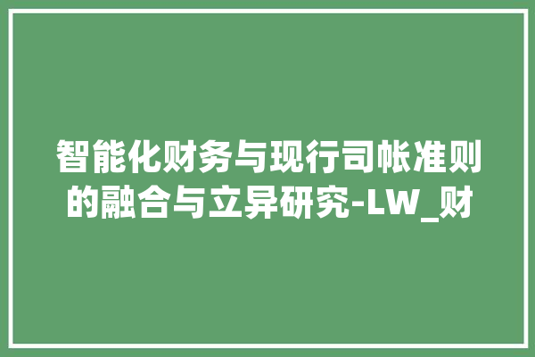 智能化财务与现行司帐准则的融合与立异研究-LW_财政_华为 计算机