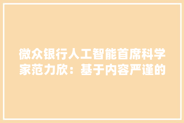 微众银行人工智能首席科学家范力欣：基于内容严谨的数据库查询和校验可戒备大年夜模型“幻觉”_模子_数据 智能问答