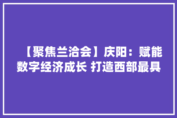 【聚焦兰洽会】庆阳：赋能数字经济成长 打造西部最具聪慧的AI第一城_庆阳_枢纽 智能问答