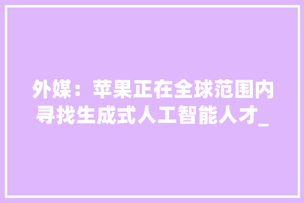 外媒：苹果正在全球范围内寻找生成式人工智能人才_人工智能_该公司