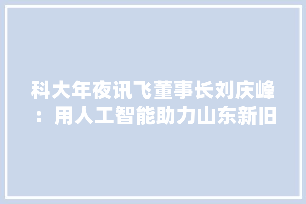 科大年夜讯飞董事长刘庆峰：用人工智能助力山东新旧动能转换_人工智能_动能 云服务