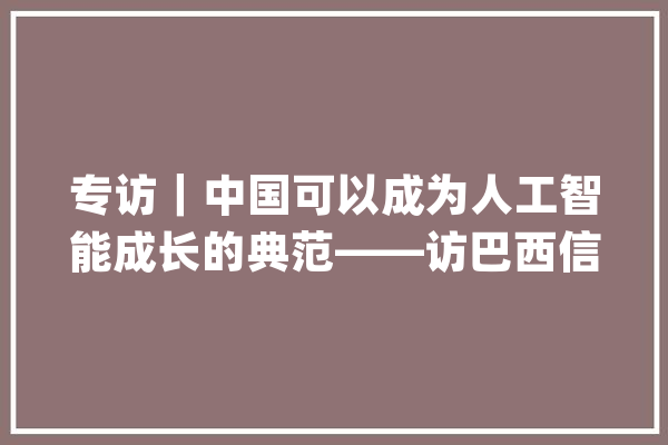 专访｜中国可以成为人工智能成长的典范——访巴西信息学教授普雷斯特斯_人工智能_全球 科技快讯