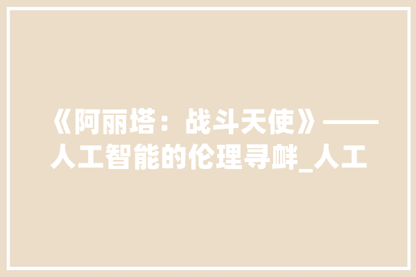 《阿丽塔：战斗天使》——人工智能的伦理寻衅_人工智能_激发了