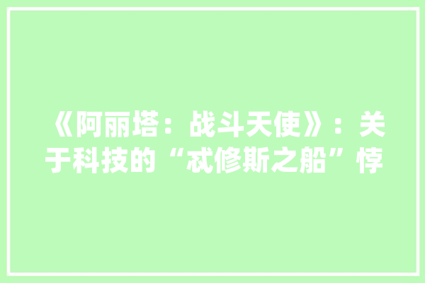 《阿丽塔：战斗天使》：关于科技的“忒修斯之船”悖论_暗记_假肢