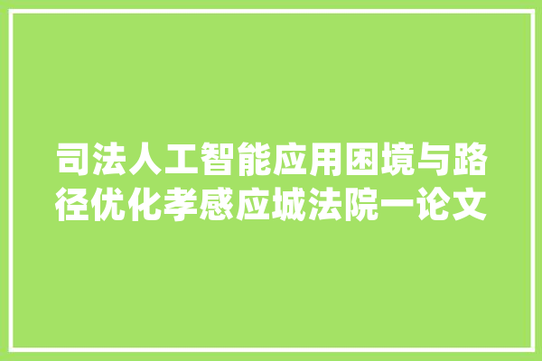司法人工智能应用困境与路径优化孝感应城法院一论文在“中部崛起法治论坛”获奖_应城市_法治