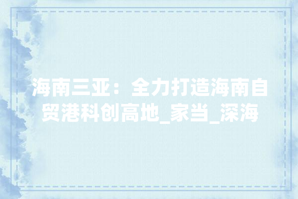 海南三亚：全力打造海南自贸港科创高地_家当_深海