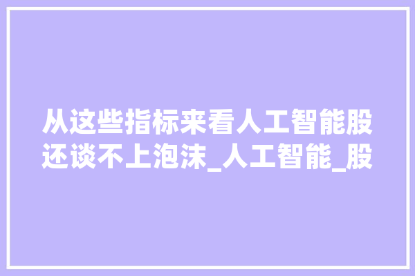 从这些指标来看人工智能股还谈不上泡沫_人工智能_股价