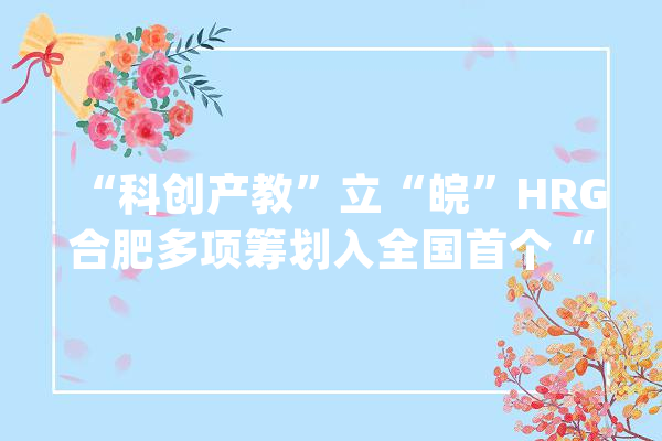 “科创产教”立“皖”HRG合肥多项筹划入全国首个“新基建”做事目录_机械人_合肥 科技快讯