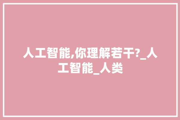 人工智能,你理解若干?_人工智能_人类 智能问答