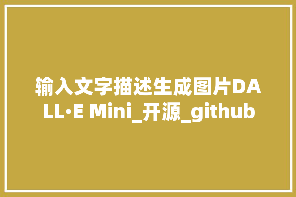 输入文字描述生成图片DALL·E Mini_开源_github 文字写作