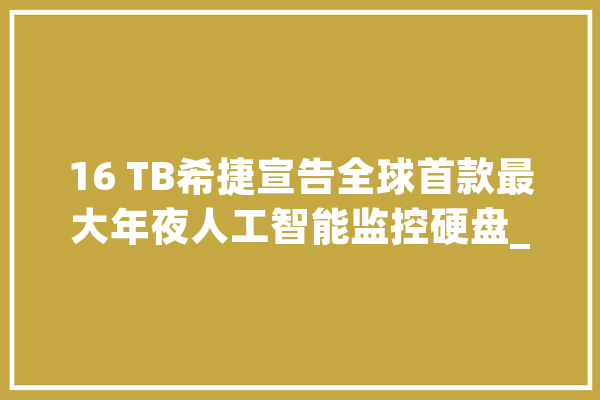 16 TB希捷宣告全球首款最大年夜人工智能监控硬盘_希捷_安防
