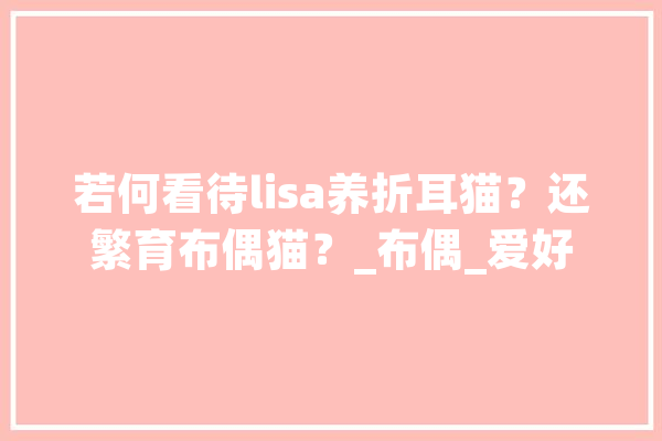 若何看待lisa养折耳猫？还繁育布偶猫？_布偶_爱好 云服务