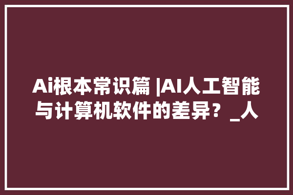 Ai根本常识篇 |AI人工智能与计算机软件的差异？_人工智能_算法