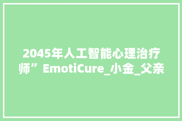 2045年人工智能心理治疗师”EmotiCure_小金_父亲