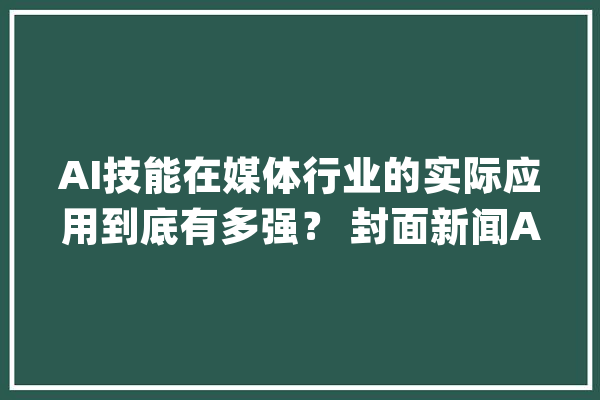 AI技能在媒体行业的实际应用到底有多强？ 封面新闻AI算法专家走进重庆师范大年夜学_人工智能_封面