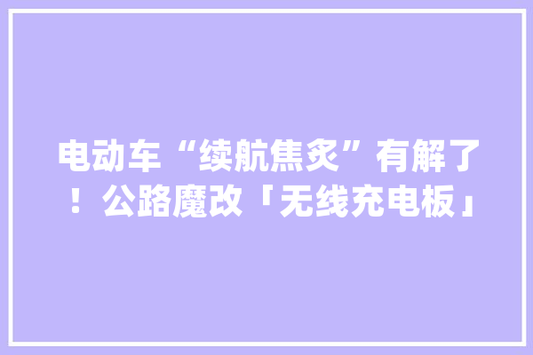 电动车“续航焦炙”有解了！公路魔改「无线充电板」边跑边充电_电动车_锂电池