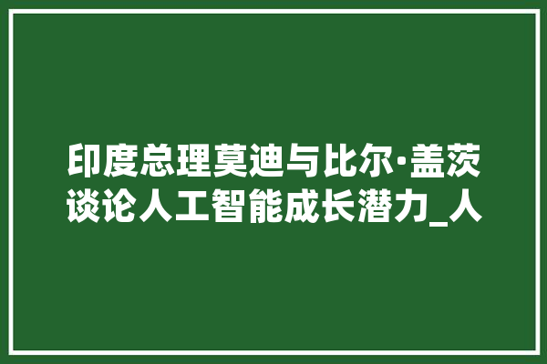 印度总理莫迪与比尔·盖茨谈论人工智能成长潜力_人工智能_印度 智能问答