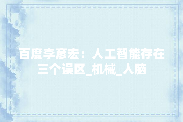 百度李彦宏：人工智能存在三个误区_机械_人脑 智能助手
