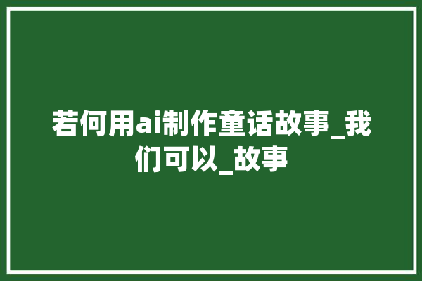 若何用ai制作童话故事_我们可以_故事 绘影字幕