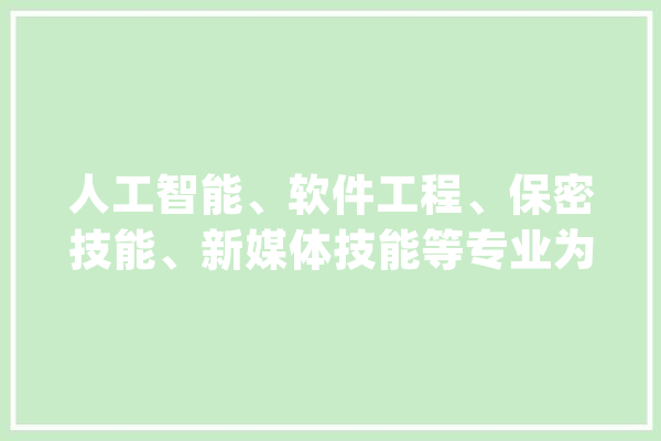 人工智能、软件工程、保密技能、新媒体技能等专业为什么这么火？_技巧_专业 计算机