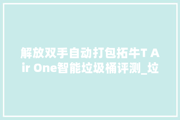 解放双手自动打包拓牛T Air One智能垃圾桶评测_垃圾桶_智能 AI简讯