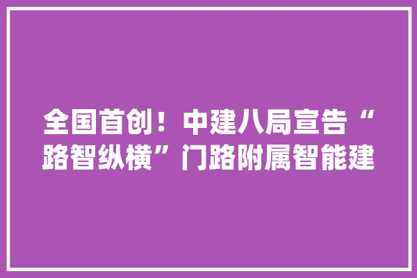 全国首创！中建八局宣告“路智纵横”门路附属智能建造体系_边沟_途径 AI简讯