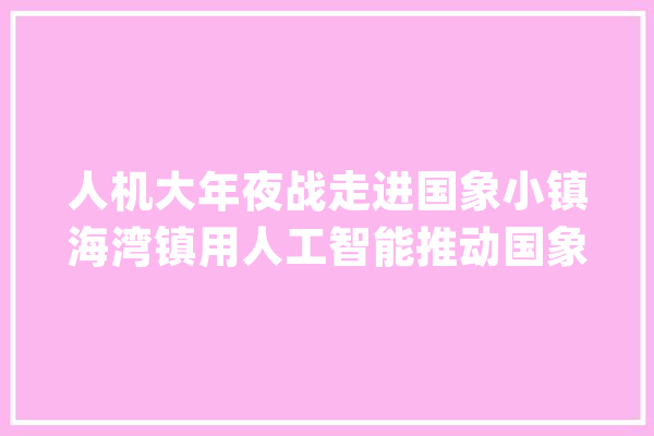 人机大年夜战走进国象小镇海湾镇用人工智能推动国象成长→_海湾_国际象棋
