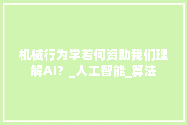 机械行为学若何资助我们理解AI？_人工智能_算法 智能助手