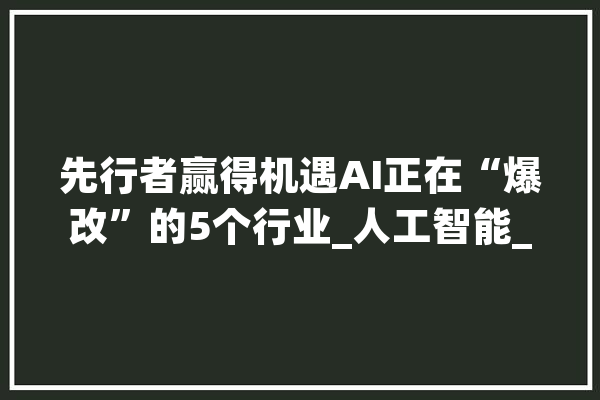 先行者赢得机遇AI正在“爆改”的5个行业_人工智能_爱丽丝 文字写作