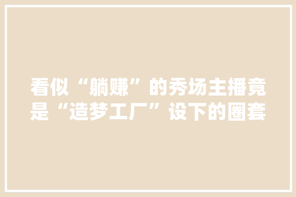 看似“躺赚”的秀场主播竟是“造梦工厂”设下的圈套｜今晚九点半_主播_公会