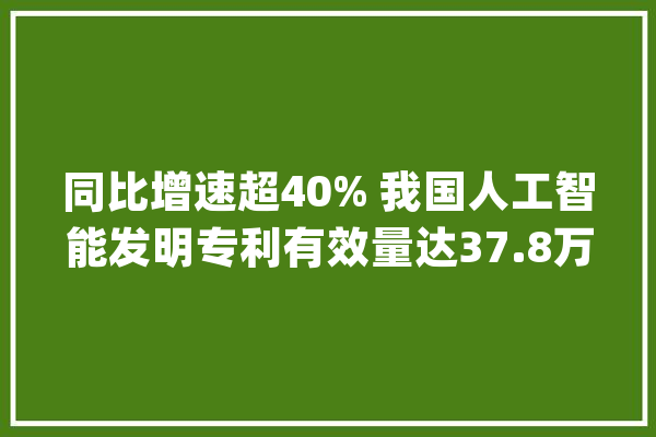 同比增速超40% 我国人工智能发明专利有效量达37.8万件_数据_常识产权 计算机