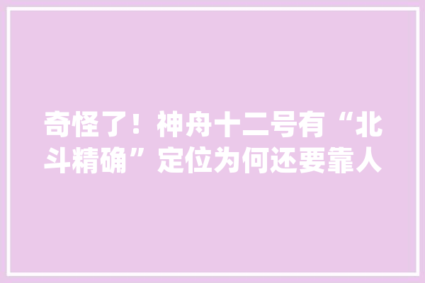 奇怪了！神舟十二号有“北斗精确”定位为何还要靠人工搜索？_神舟_宇航员