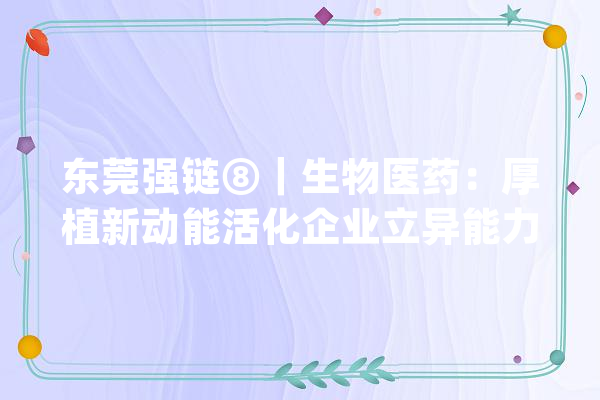 东莞强链⑧｜生物医药：厚植新动能活化企业立异能力_家当_生物医药