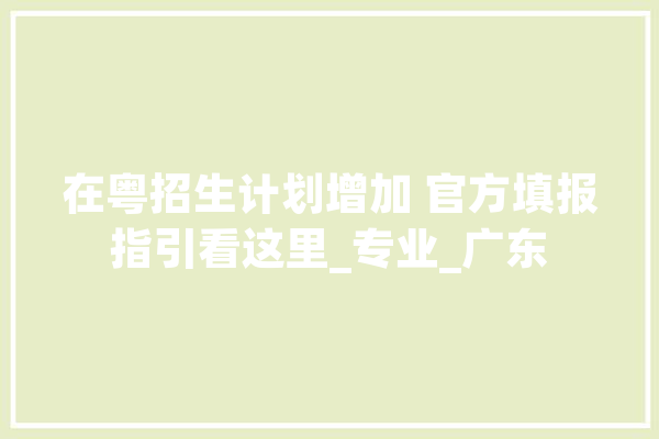 在粤招生计划增加 官方填报指引看这里_专业_广东 计算机