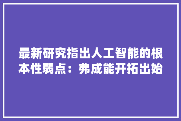 最新研究指出人工智能的根本性弱点：弗成能开拓出始终稳定的算法_算法_年夜众 计算机