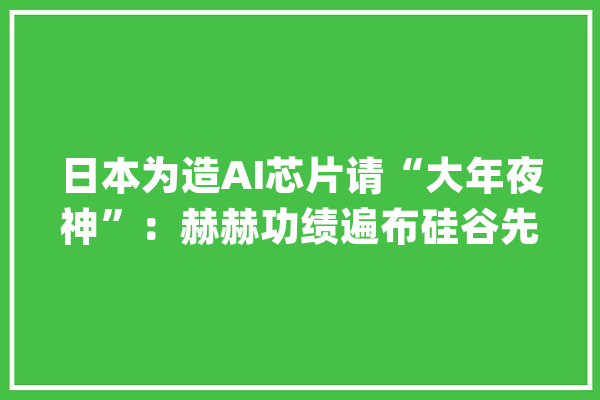 日本为造AI芯片请“大年夜神”：赫赫功绩遍布硅谷先后任职苹果、特斯拉及英特尔_芯片_人工智能 智能写作