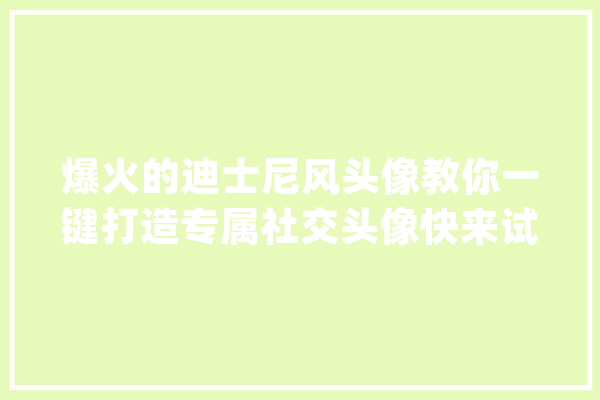 爆火的迪士尼风头像教你一键打造专属社交头像快来试试吧_滤镜_作风