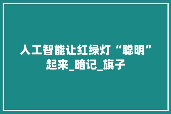 人工智能让红绿灯“聪明”起来_暗记_旗子