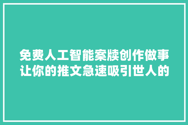 免费人工智能案牍创作做事让你的推文急速吸引世人的眼力_读者_文章 智能助手