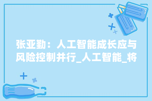 张亚勤：人工智能成长应与风险控制并行_人工智能_将来